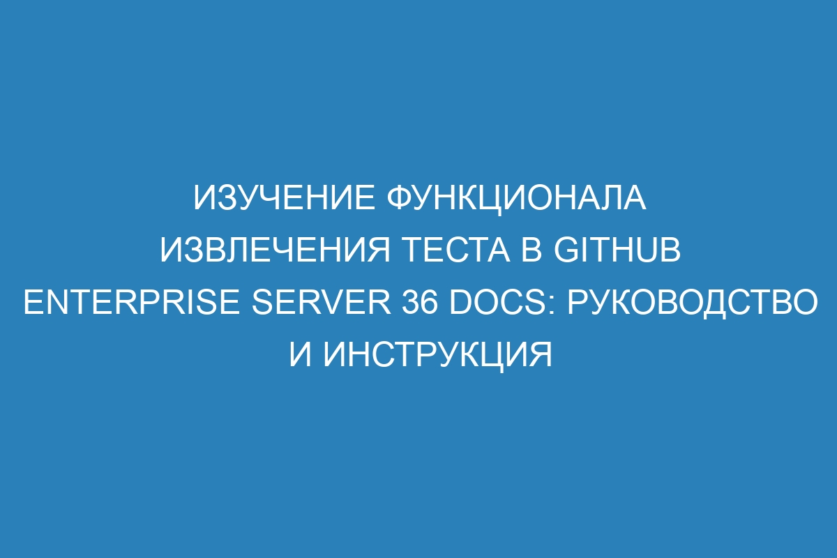 Изучение функционала извлечения теста в GitHub Enterprise Server 36 Docs: руководство и инструкция