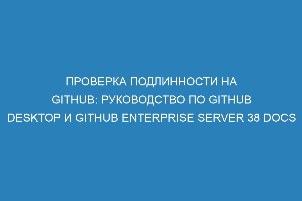 Проверка подлинности на GitHub: руководство по GitHub Desktop и GitHub Enterprise Server 38 Docs