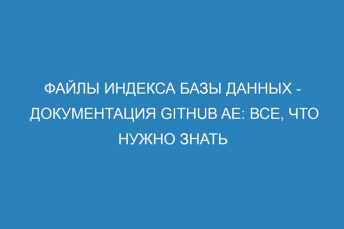 Файлы индекса базы данных - документация GitHub AE: все, что нужно знать