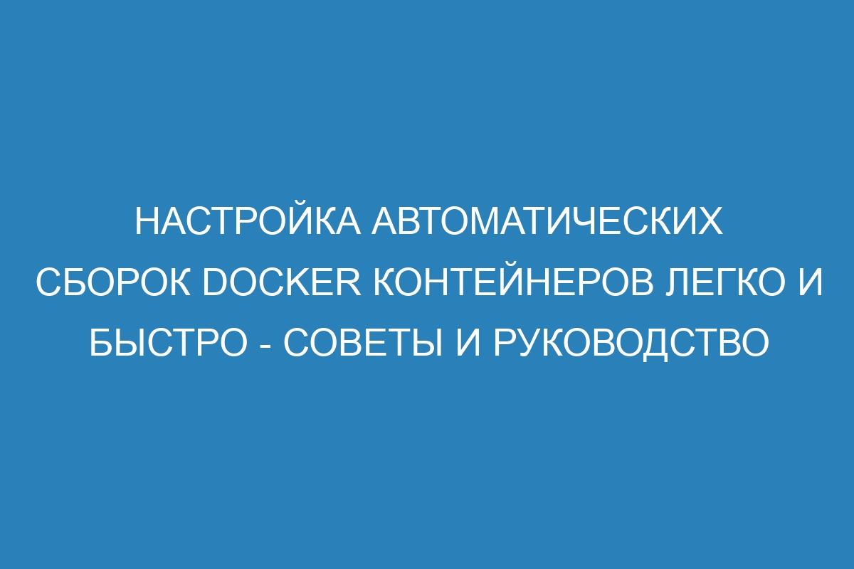 Настройка автоматических сборок Docker контейнеров легко и быстро - советы и руководство