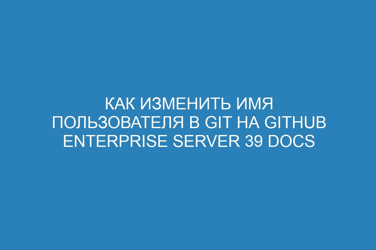 Как изменить имя пользователя в Git на GitHub Enterprise Server 39 Docs