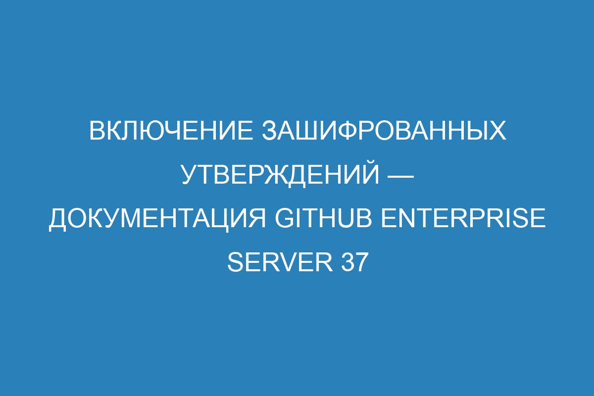 Включение зашифрованных утверждений — документация GitHub Enterprise Server 37