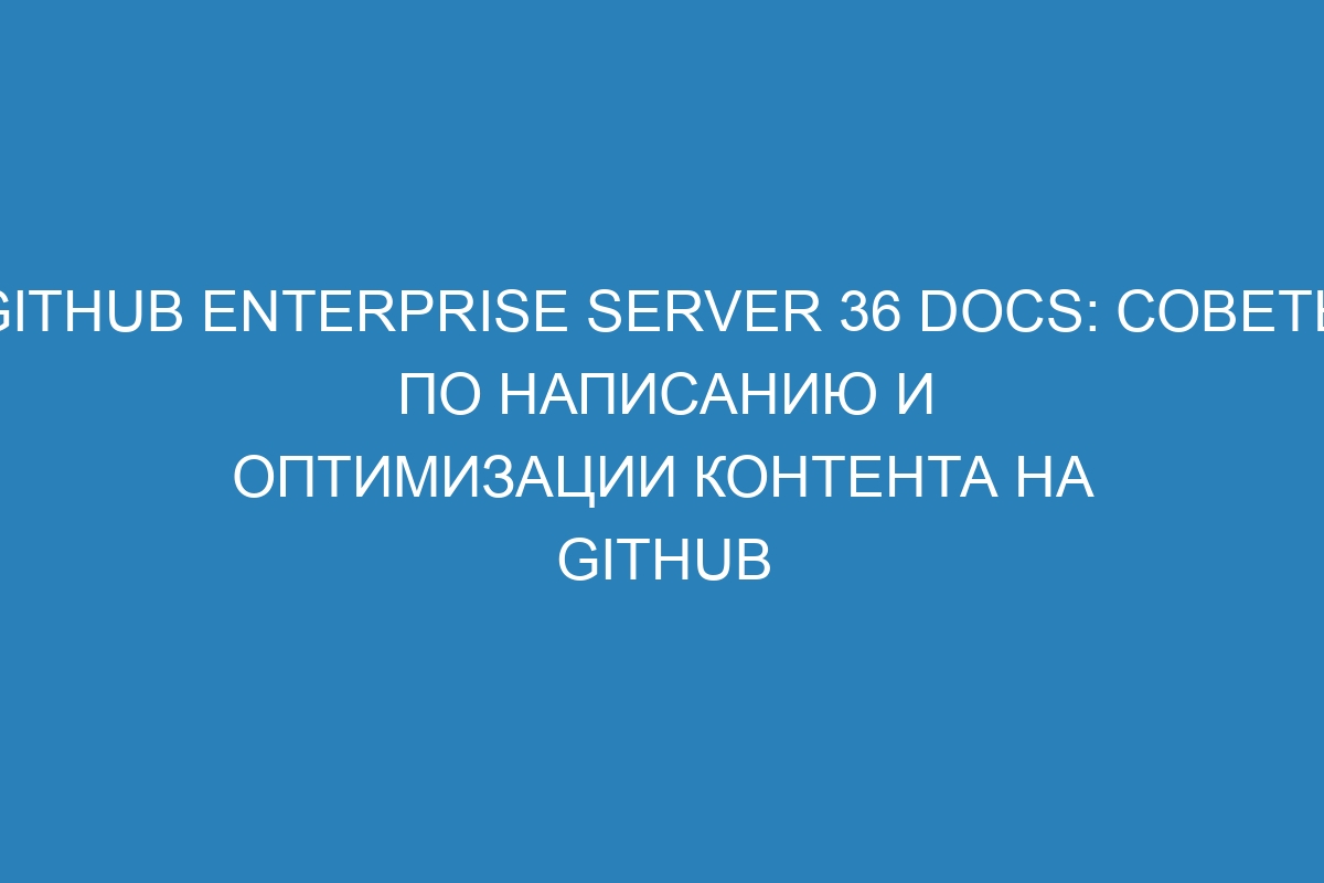 GitHub Enterprise Server 36 Docs: советы по написанию и оптимизации контента на GitHub