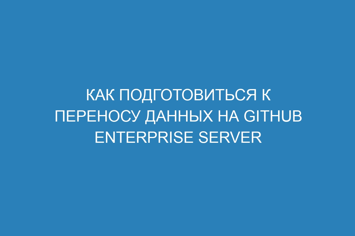 Как подготовиться к переносу данных на GitHub Enterprise Server