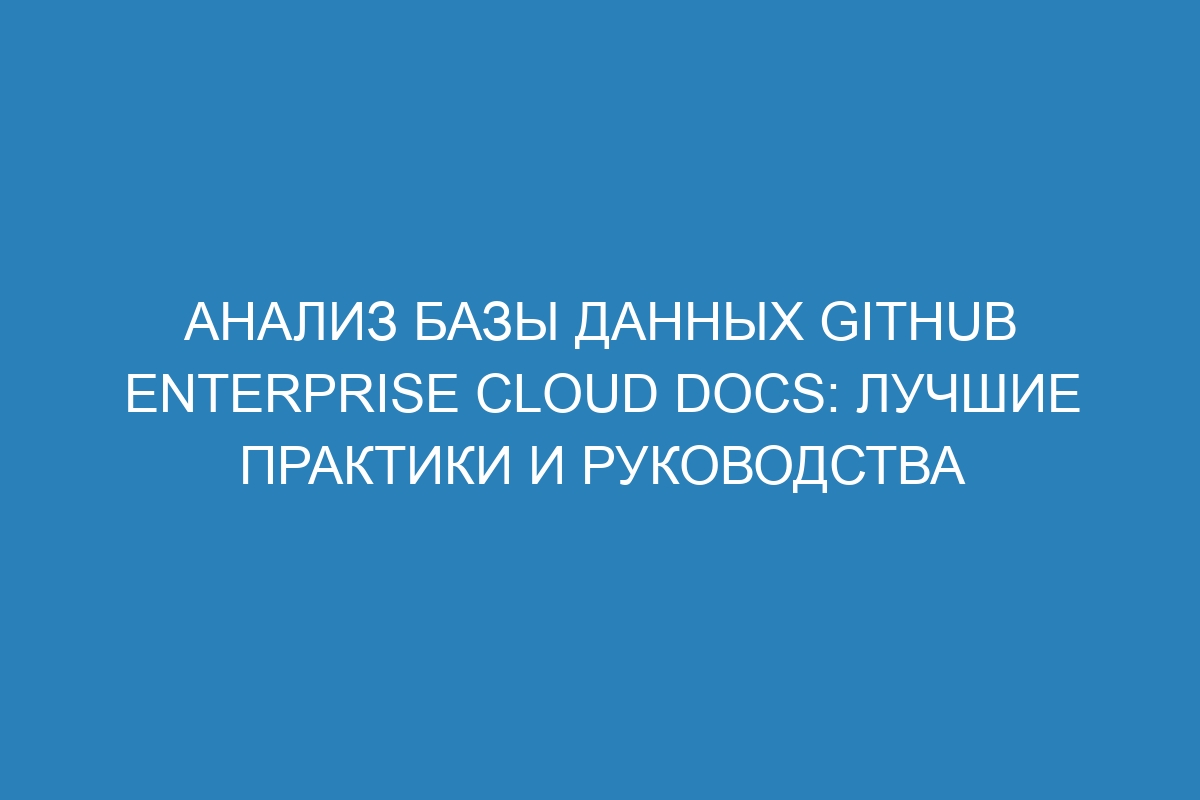 Анализ базы данных GitHub Enterprise Cloud Docs: лучшие практики и руководства