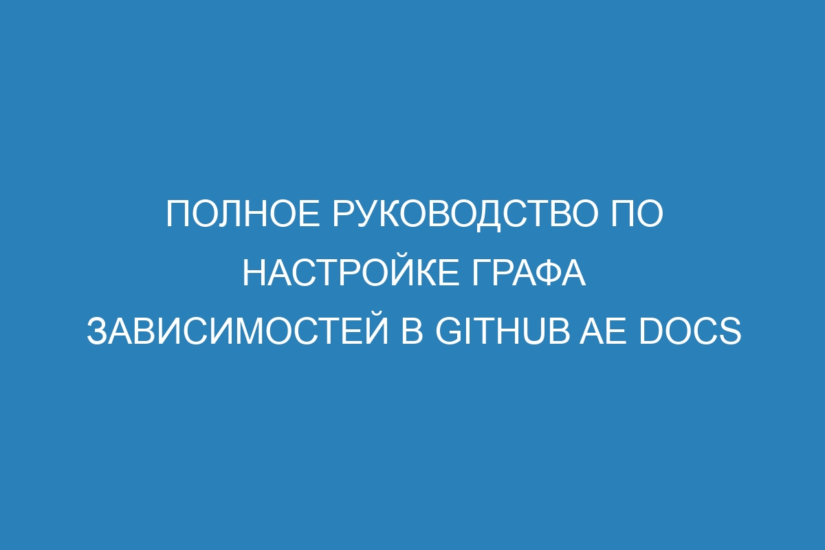 Полное руководство по настройке графа зависимостей в GitHub AE Docs