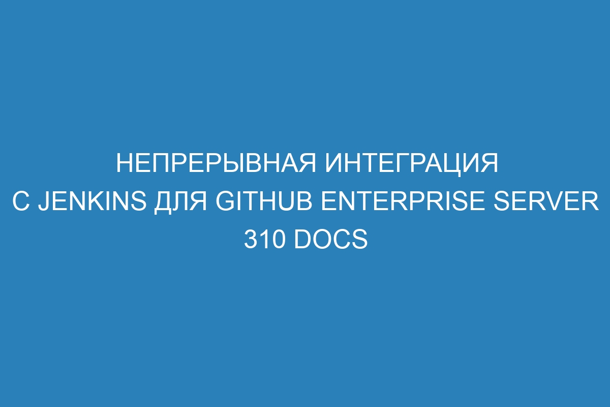 Непрерывная интеграция с Jenkins для GitHub Enterprise Server 310 Docs