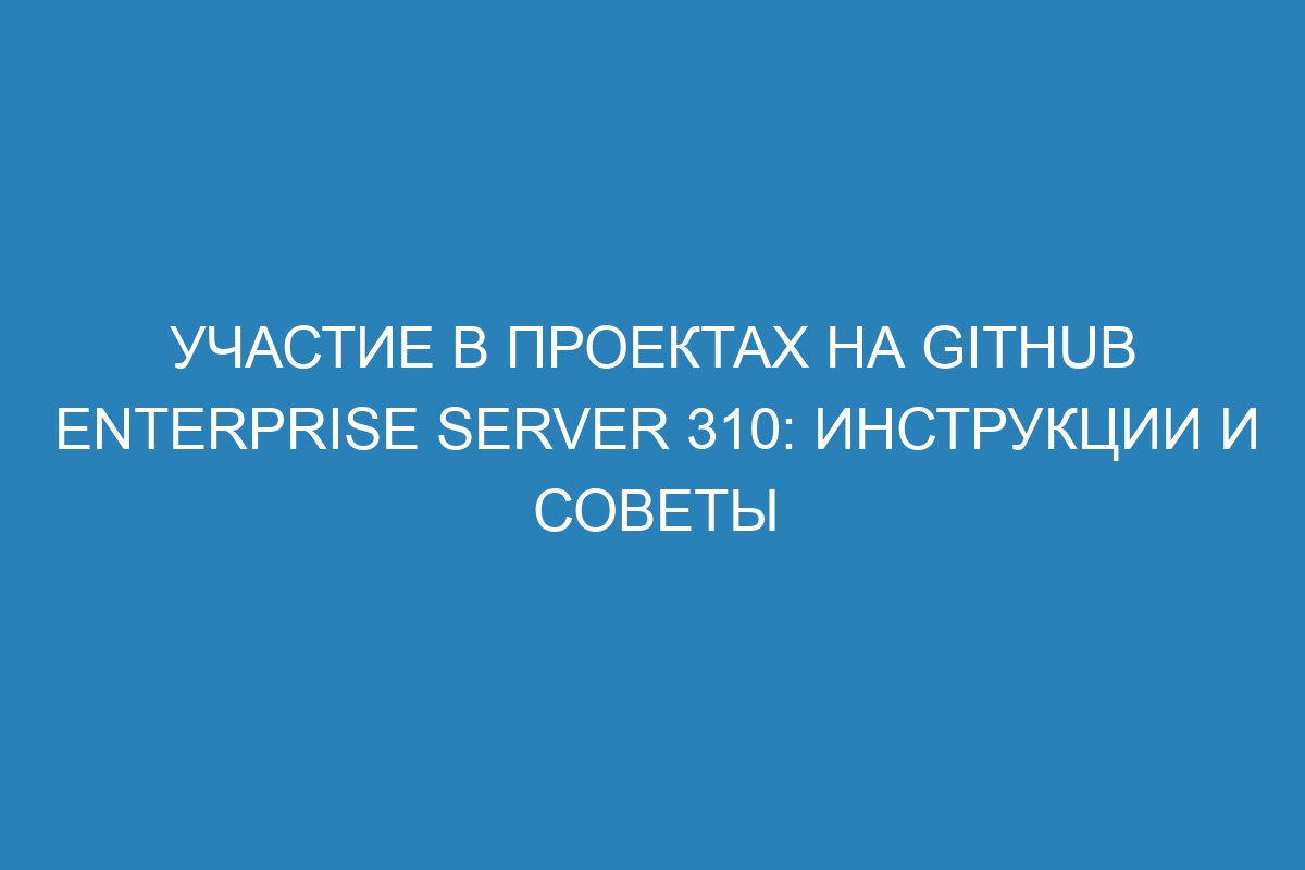 Участие в проектах на GitHub Enterprise Server 310: инструкции и советы