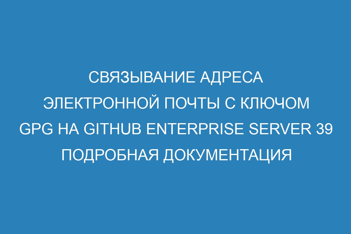 Связывание адреса электронной почты с ключом GPG на GitHub Enterprise Server 39 Подробная документация