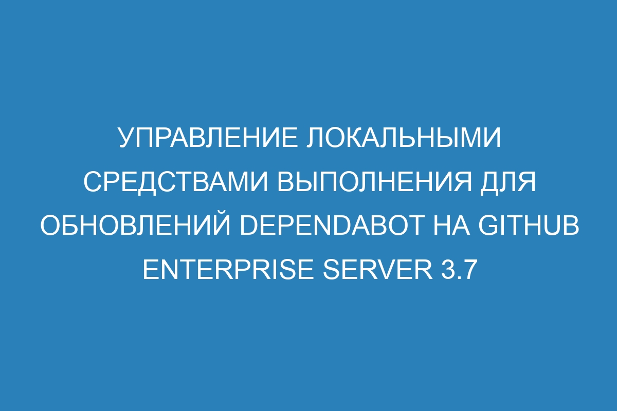 Управление локальными средствами выполнения для обновлений Dependabot на GitHub Enterprise Server 3.7
