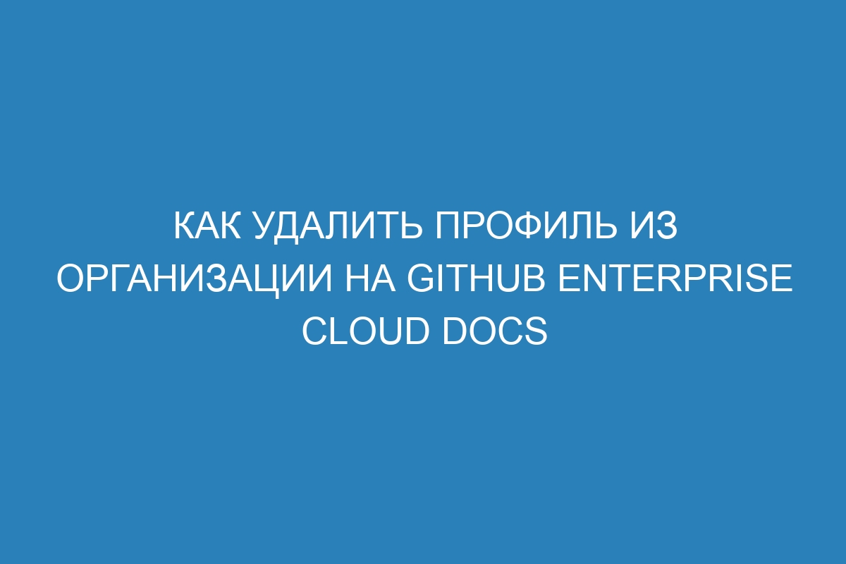 Как удалить профиль из организации на GitHub Enterprise Cloud Docs