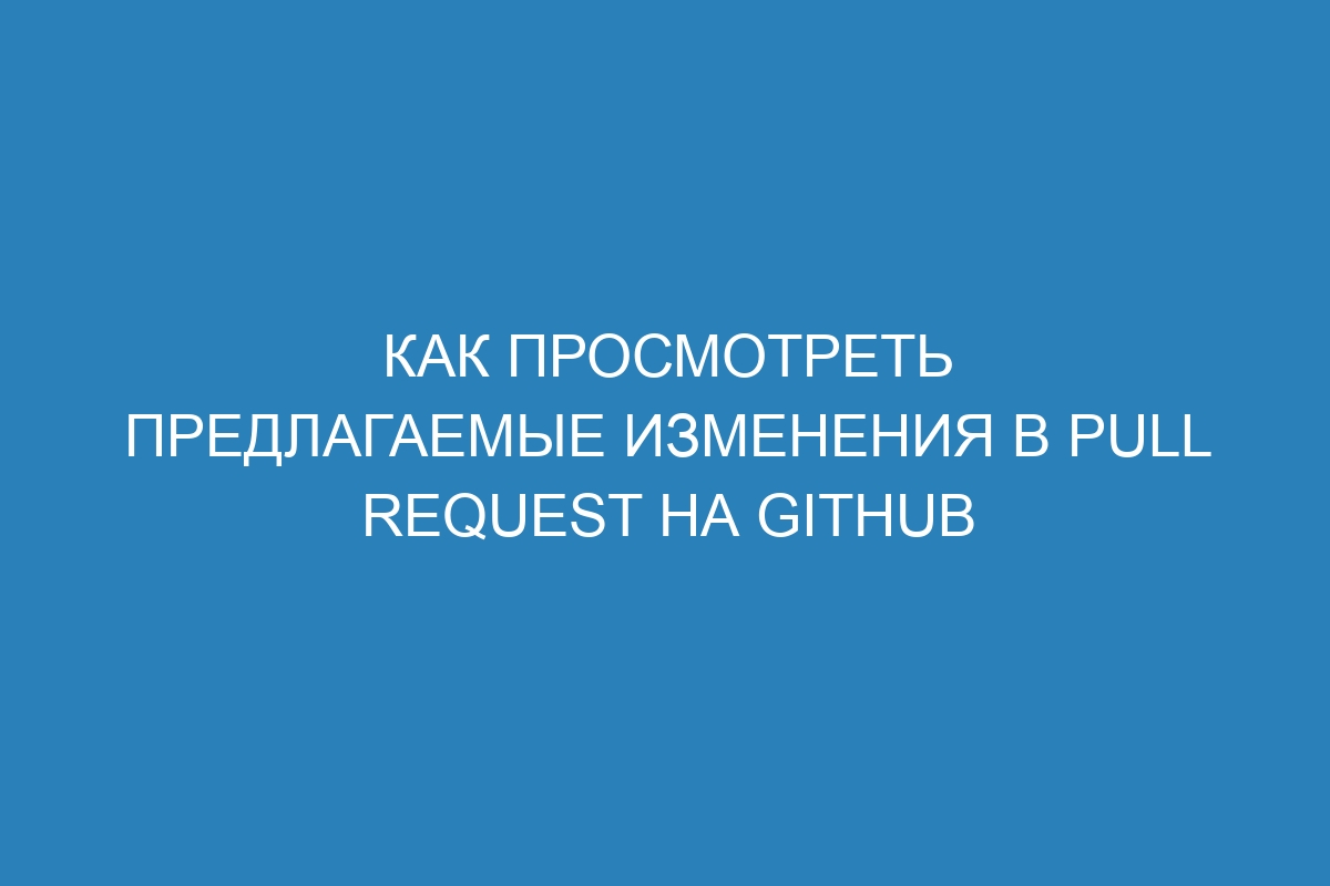 Как просмотреть предлагаемые изменения в pull request на GitHub