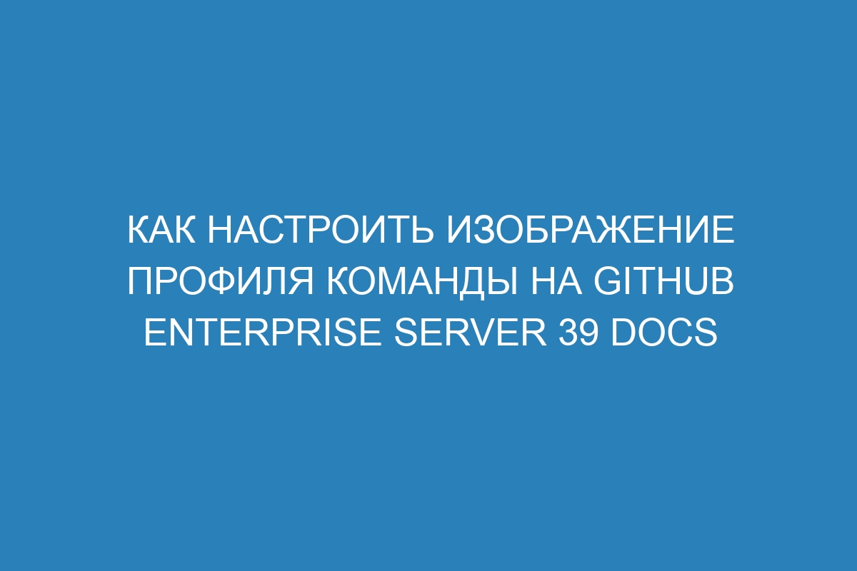 Как настроить изображение профиля команды на GitHub Enterprise Server 39 Docs