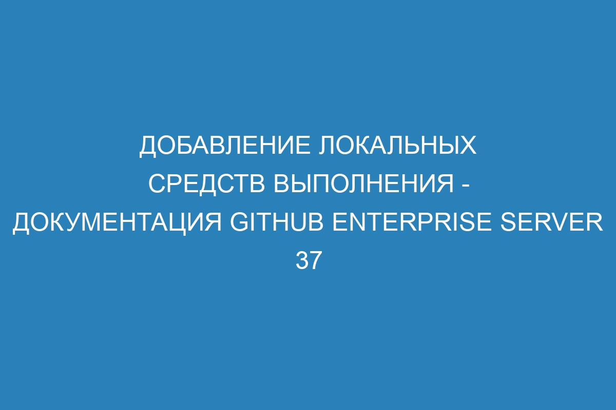 Добавление локальных средств выполнения - документация GitHub Enterprise Server 37