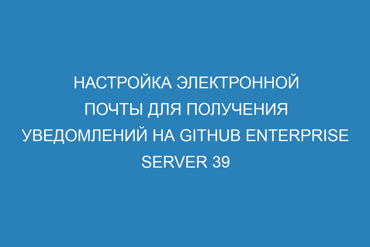 Настройка электронной почты для получения уведомлений на GitHub Enterprise Server 39