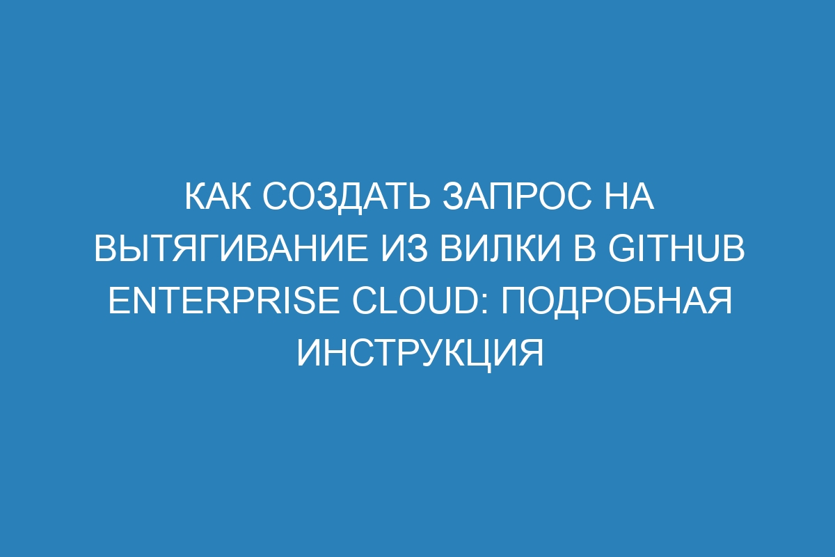 Как создать запрос на вытягивание из вилки в GitHub Enterprise Cloud: подробная инструкция