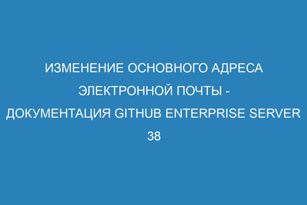 Изменение основного адреса электронной почты - Документация GitHub Enterprise Server 38