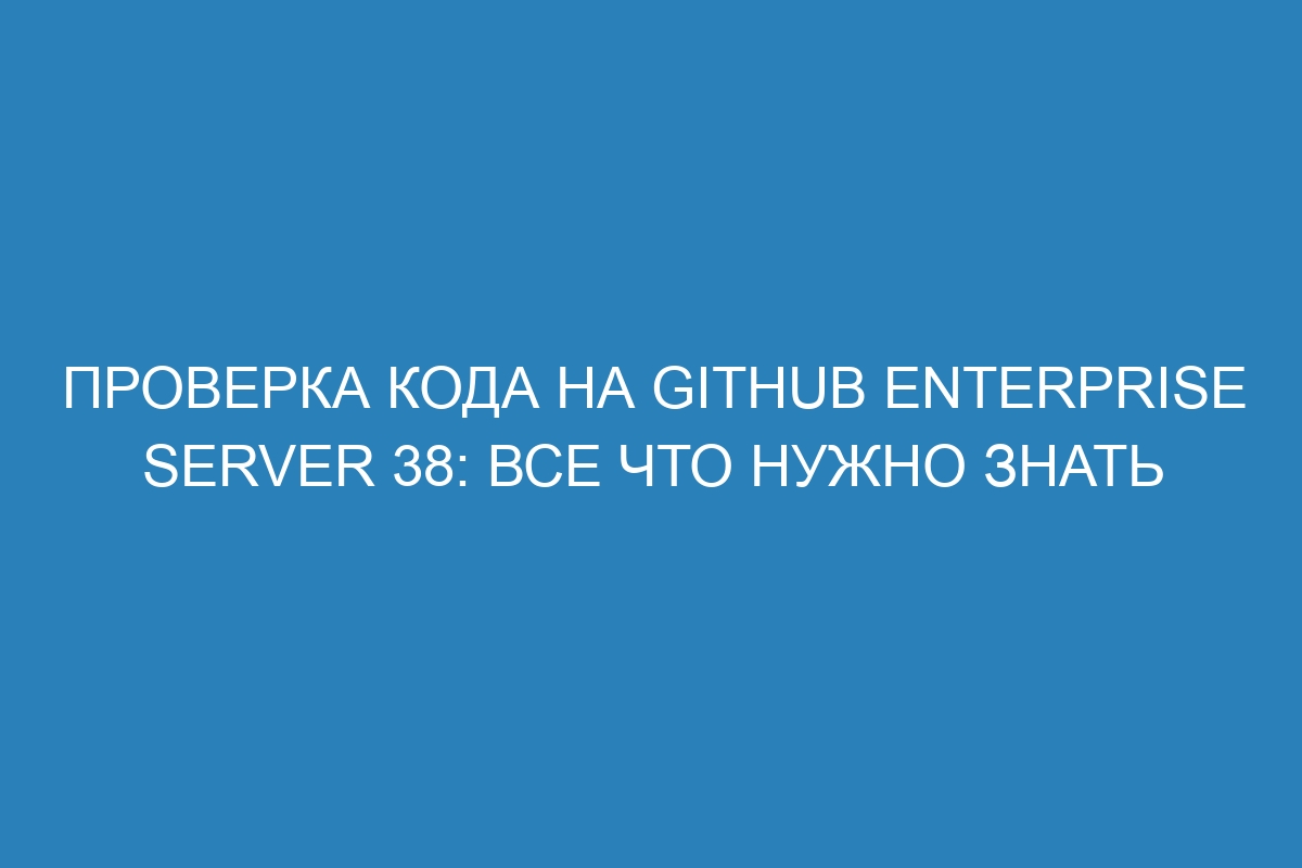 Проверка кода на GitHub Enterprise Server 38: все что нужно знать