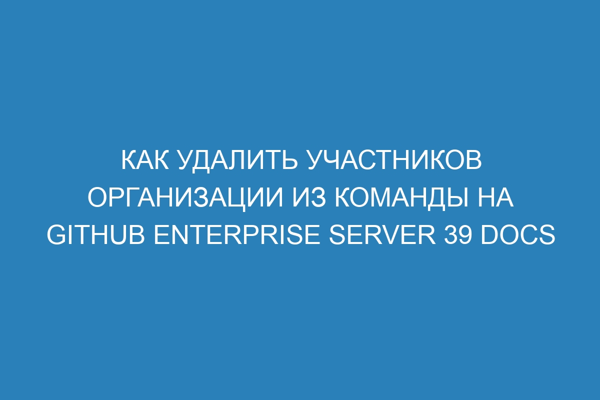 Как удалить участников организации из команды на GitHub Enterprise Server 39 Docs