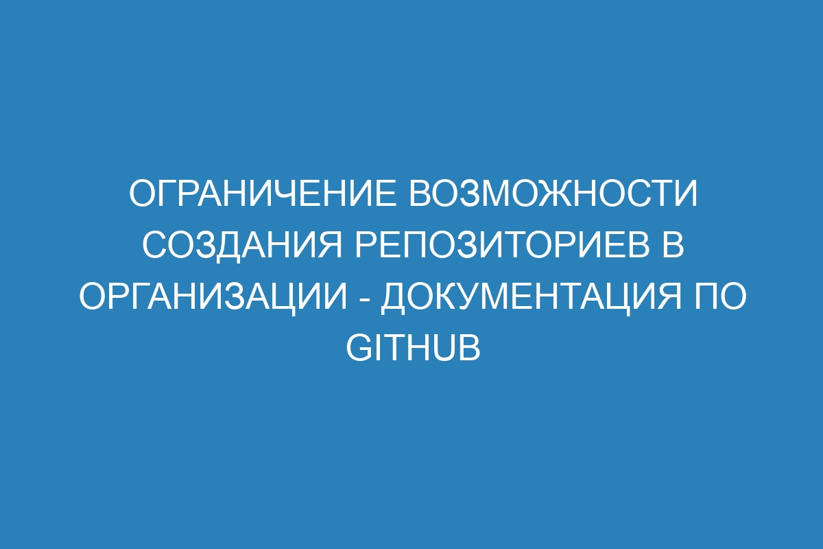 Ограничение возможности создания репозиториев в организации - Документация по GitHub