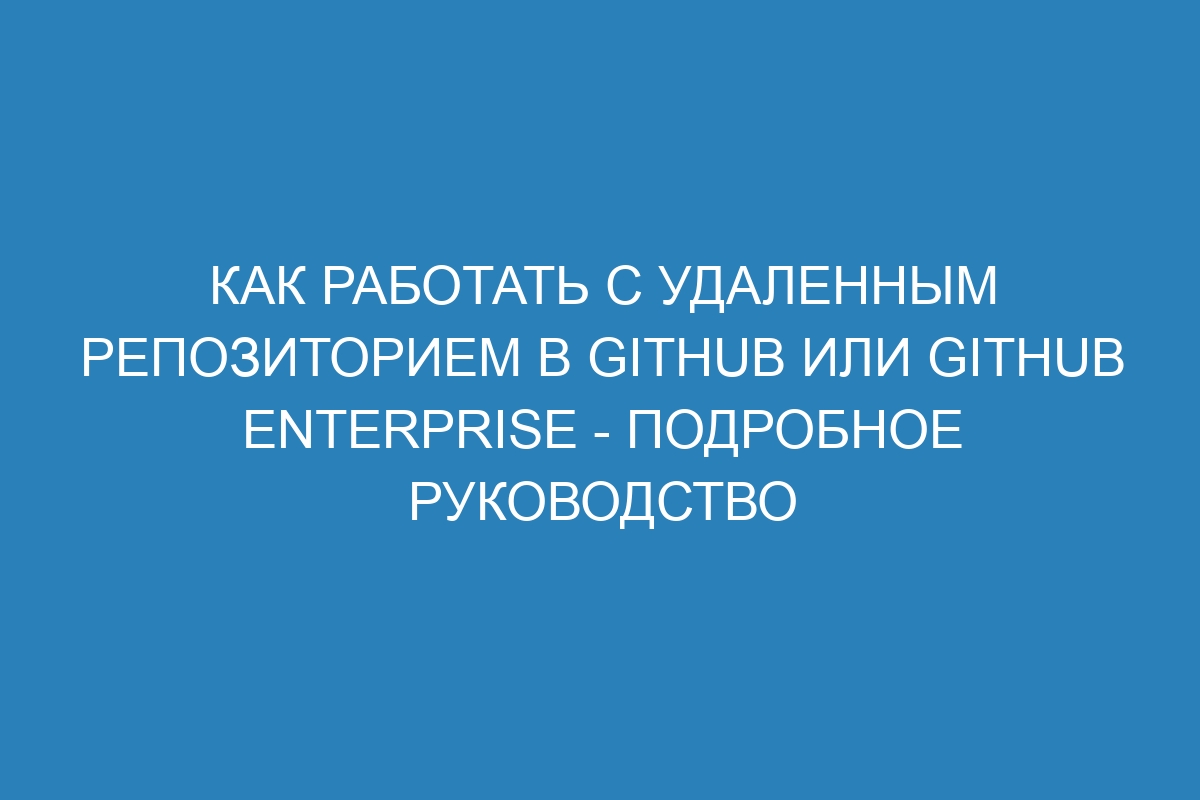 Как работать с удаленным репозиторием в GitHub или GitHub Enterprise - подробное руководство