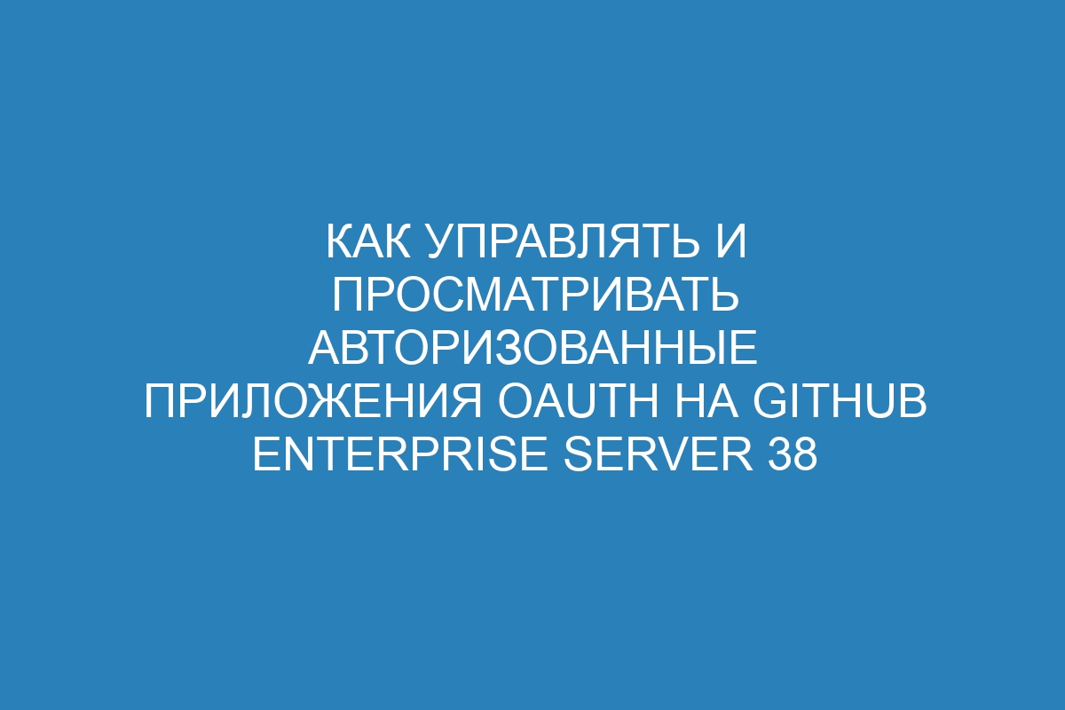 Как управлять и просматривать авторизованные приложения OAuth на GitHub Enterprise Server 38