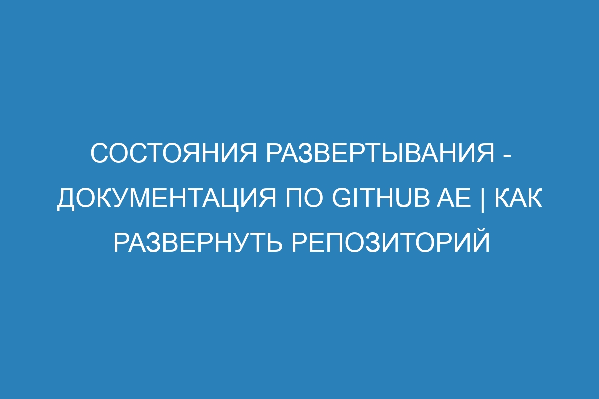 Состояния развертывания - Документация по GitHub AE | Как развернуть репозиторий