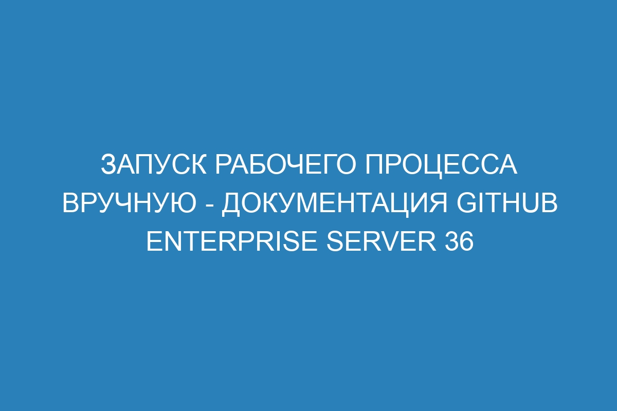 Запуск рабочего процесса вручную - документация GitHub Enterprise Server 36