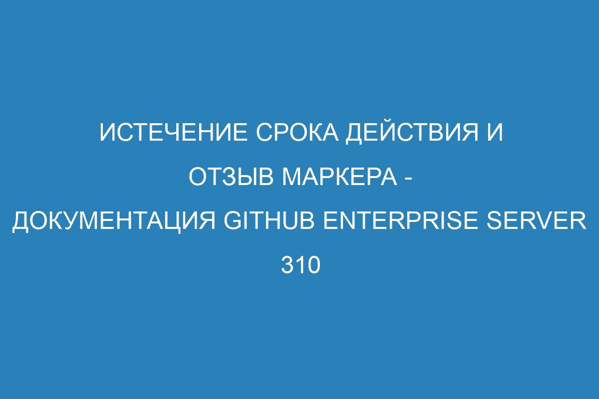 Истечение срока действия и отзыв маркера - документация GitHub Enterprise Server 310