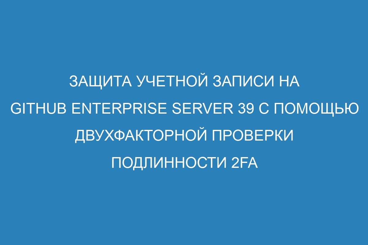 Защита учетной записи на GitHub Enterprise Server 39 с помощью двухфакторной проверки подлинности 2FA