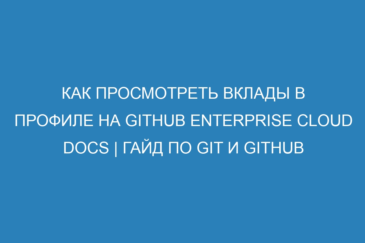 Как просмотреть вклады в профиле на GitHub Enterprise Cloud Docs | Гайд по Git и GitHub