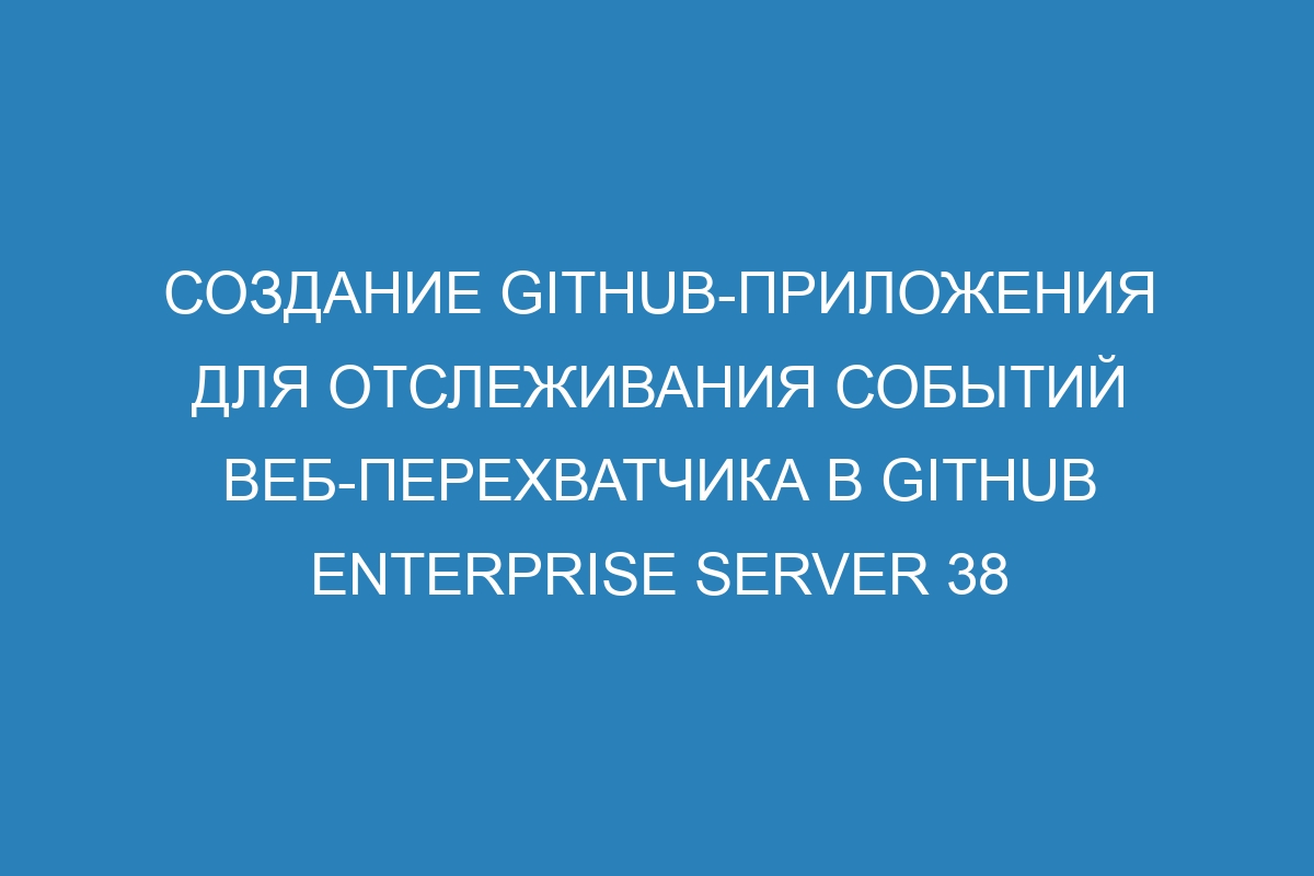 Создание GitHub-приложения для отслеживания событий веб-перехватчика в GitHub Enterprise Server 38