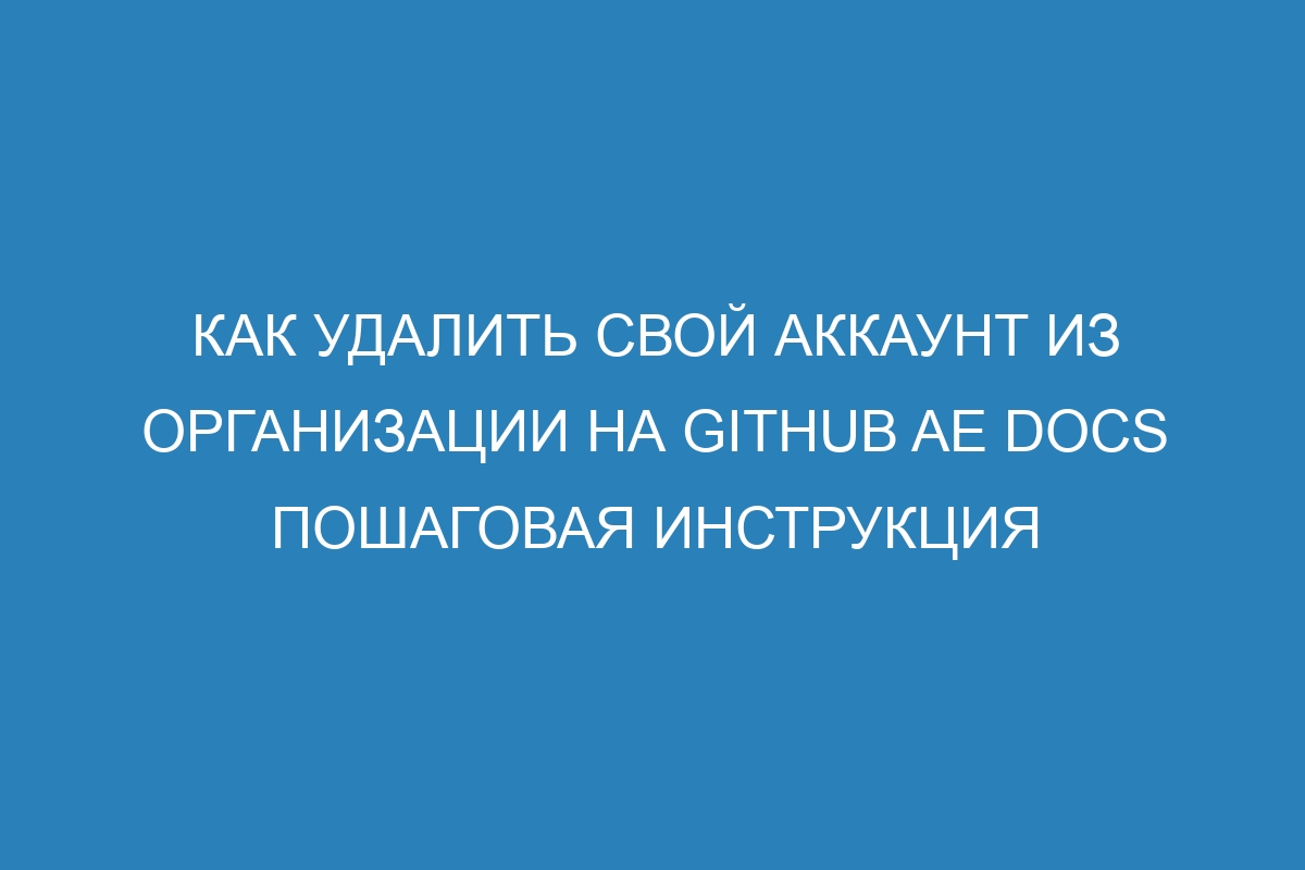 Как удалить свой аккаунт из организации на GitHub AE Docs пошаговая инструкция