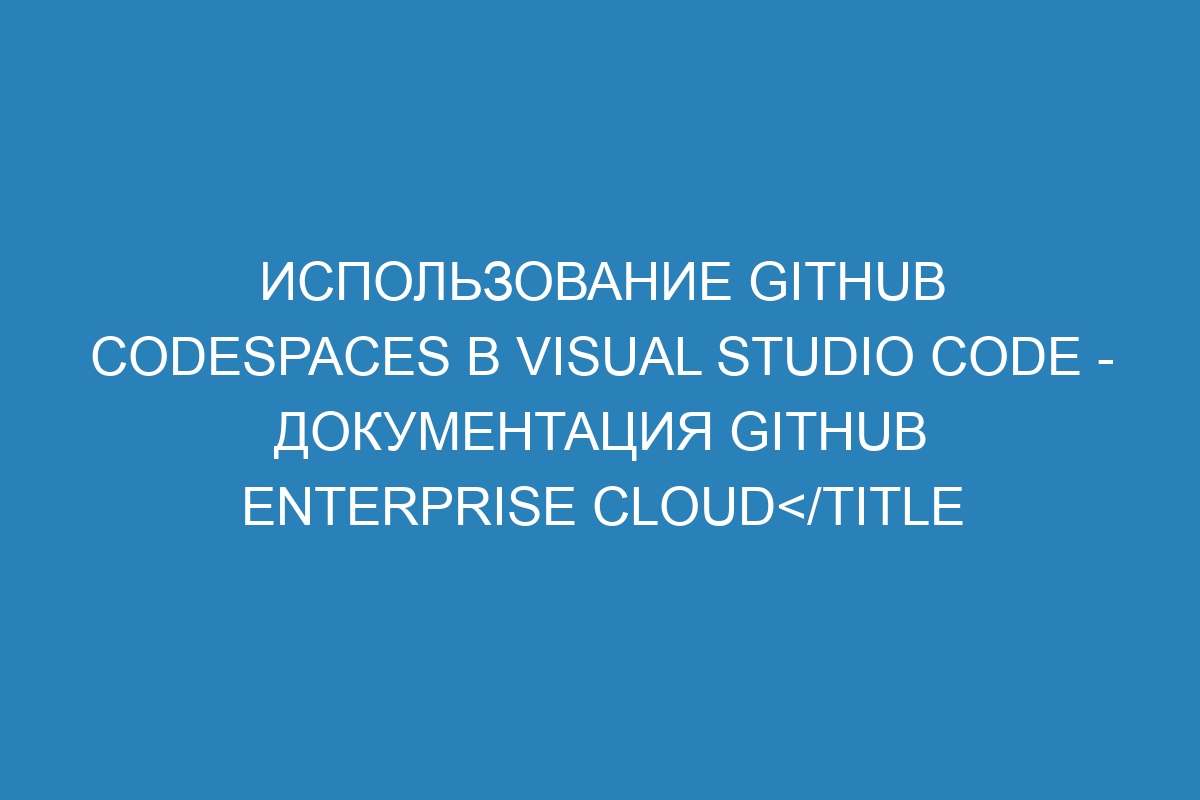 Использование GitHub Codespaces в Visual Studio Code - документация GitHub Enterprise Cloud&lt;/title