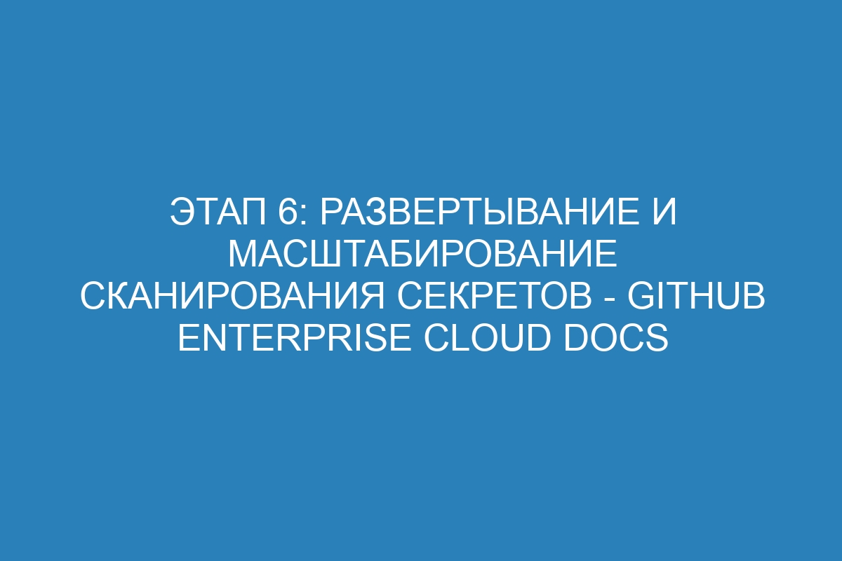 Этап 6: Развертывание и масштабирование сканирования секретов - GitHub Enterprise Cloud Docs