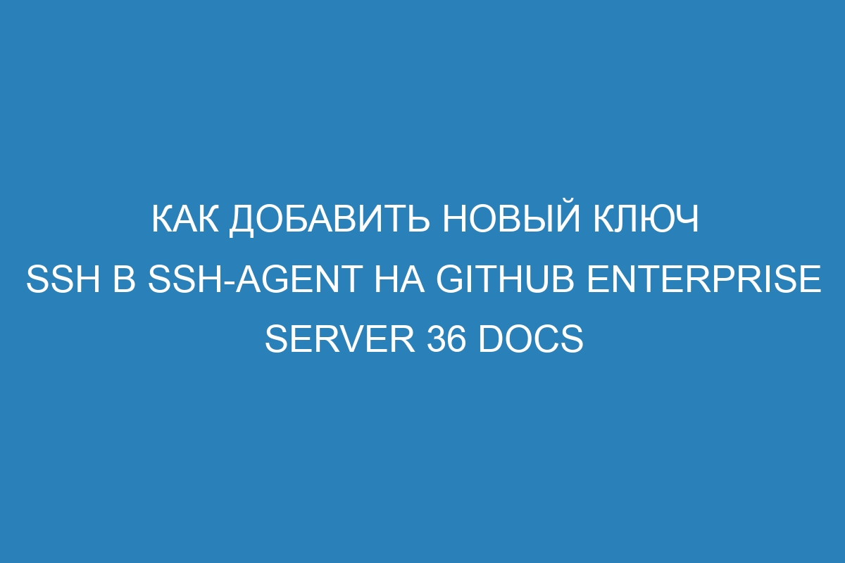 Как добавить новый ключ SSH в ssh-agent на GitHub Enterprise Server 36 Docs