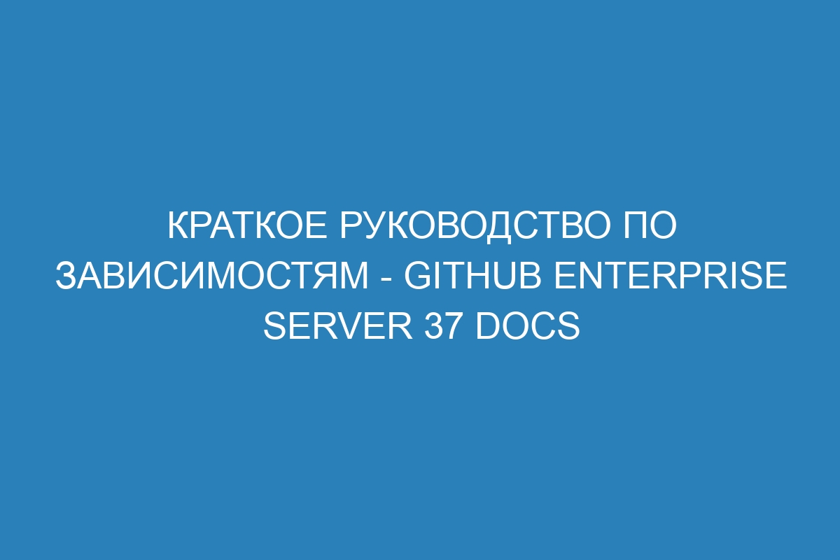 Краткое руководство по зависимостям - GitHub Enterprise Server 37 Docs