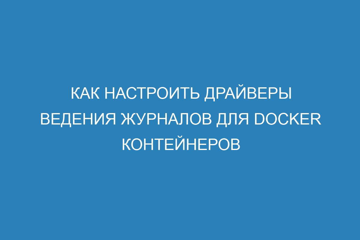 Как настроить драйверы ведения журналов для Docker контейнеров