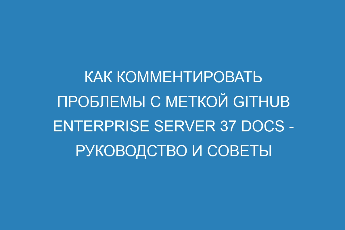 Как комментировать проблемы с меткой GitHub Enterprise Server 37 Docs - руководство и советы