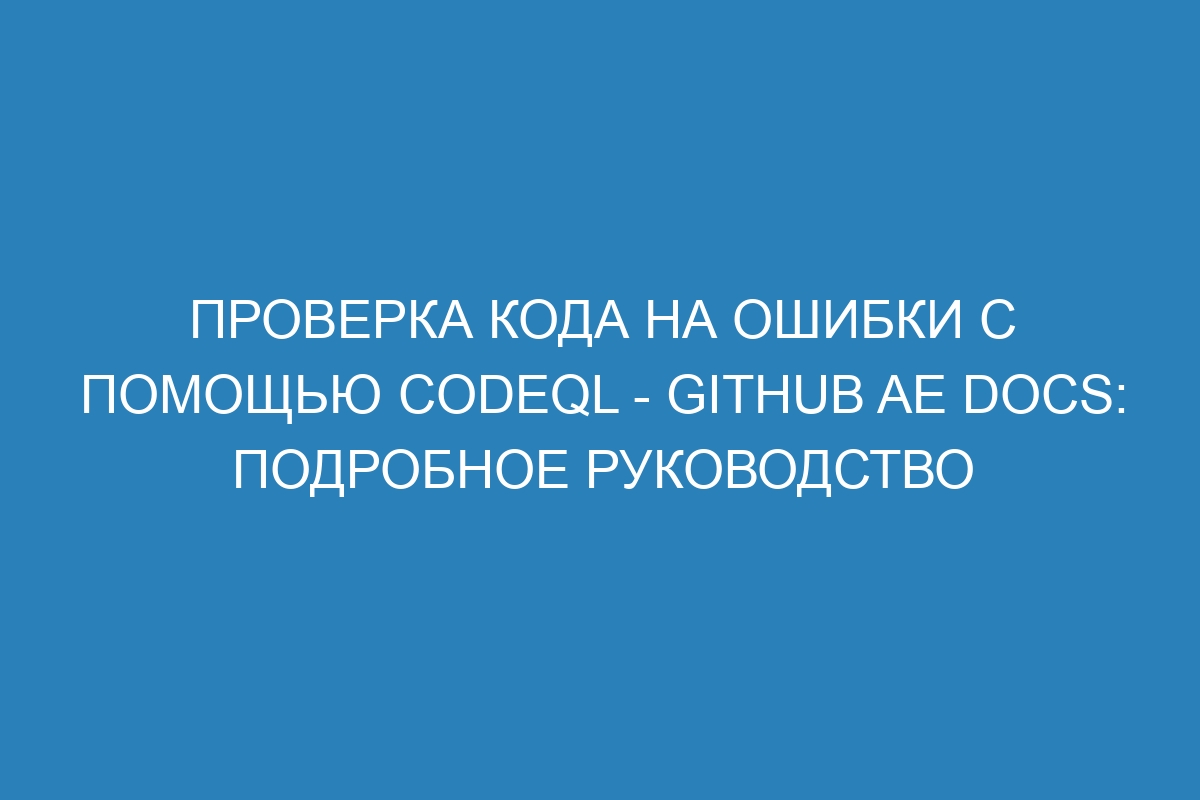 Проверка кода на ошибки с помощью CodeQL - GitHub AE Docs: подробное руководство