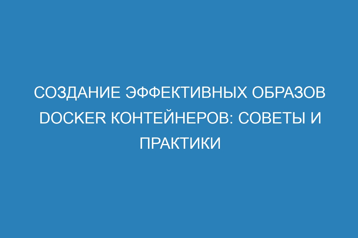 Создание эффективных образов Docker контейнеров: советы и практики