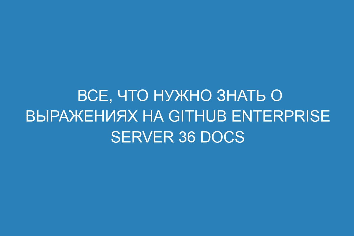 Все, что нужно знать о Выражениях на GitHub Enterprise Server 36 Docs