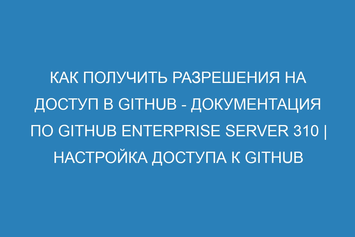 Как получить разрешения на доступ в GitHub - Документация по GitHub Enterprise Server 310 | Настройка доступа к GitHub