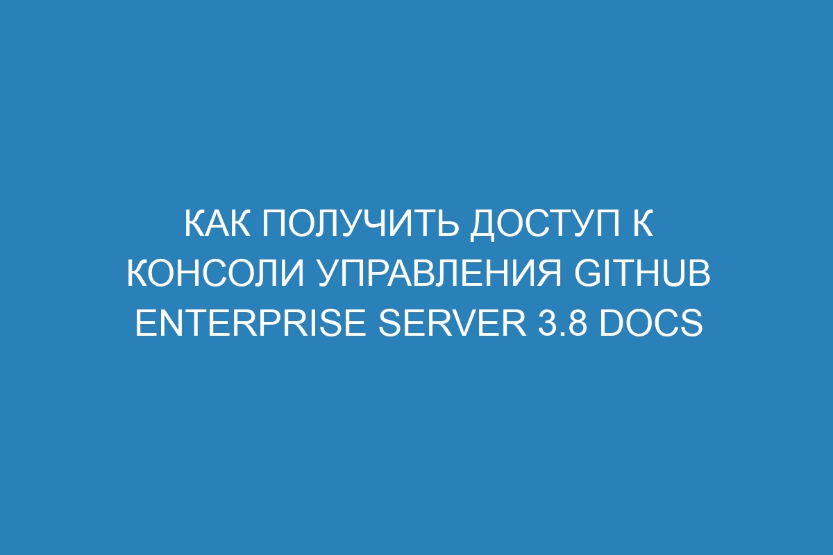 Как получить доступ к консоли управления GitHub Enterprise Server 3.8 Docs