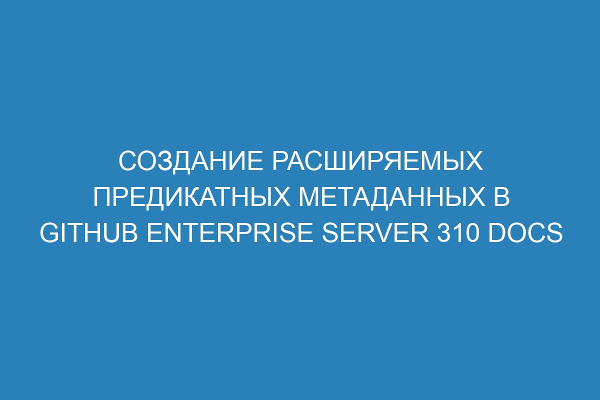 Создание расширяемых предикатных метаданных в GitHub Enterprise Server 310 Docs