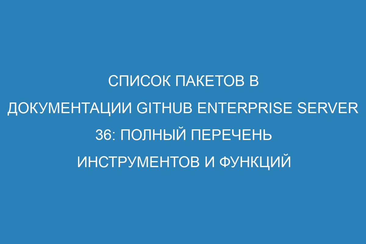 Список пакетов в документации GitHub Enterprise Server 36: полный перечень инструментов и функций