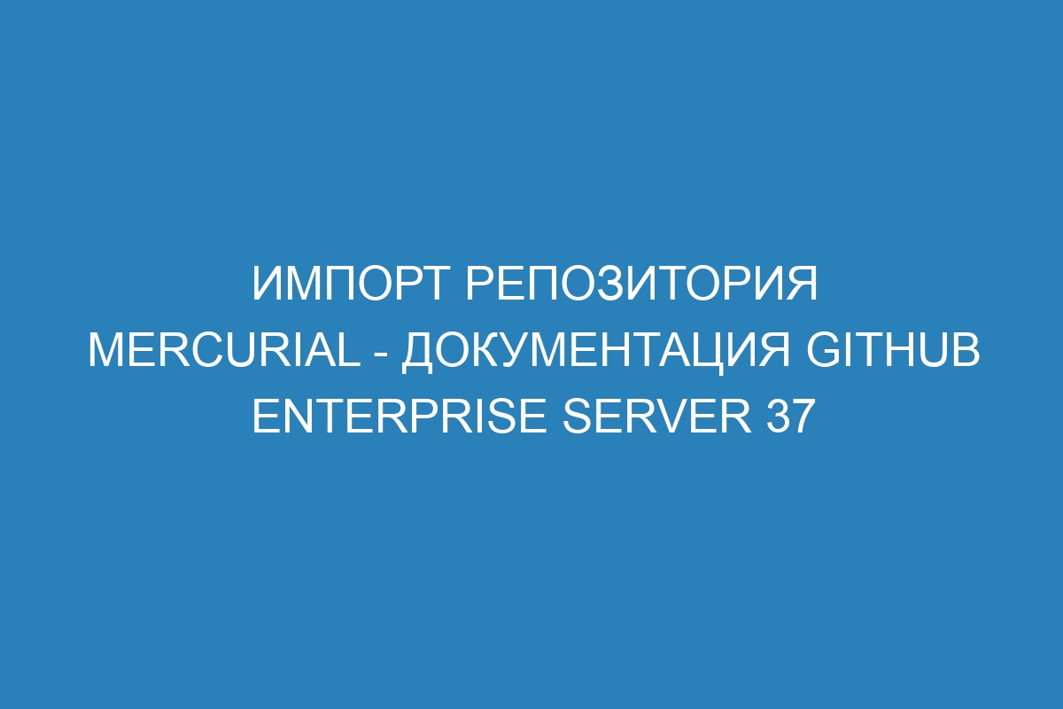 Импорт репозитория Mercurial - документация GitHub Enterprise Server 37