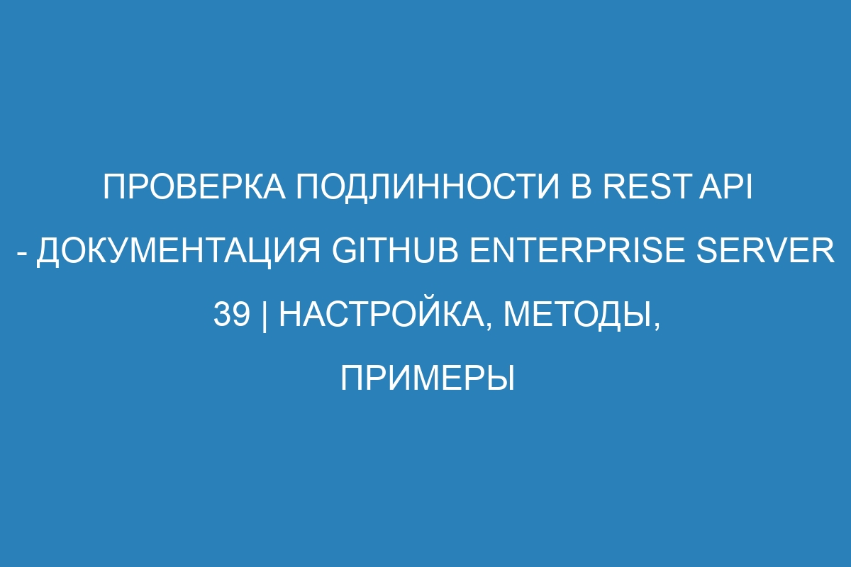 Проверка подлинности в REST API - Документация GitHub Enterprise Server 39 | Настройка, методы, примеры