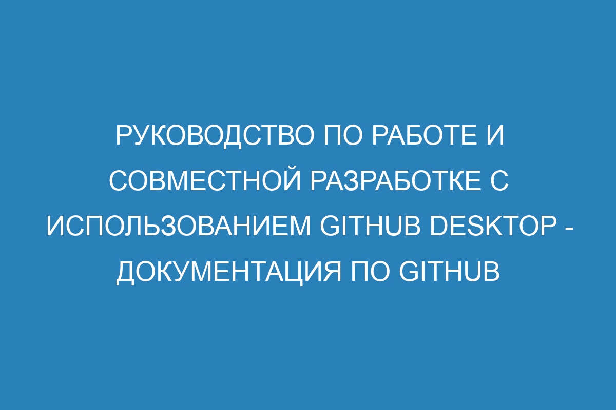 Руководство по работе и совместной разработке с использованием GitHub Desktop - Документация по GitHub