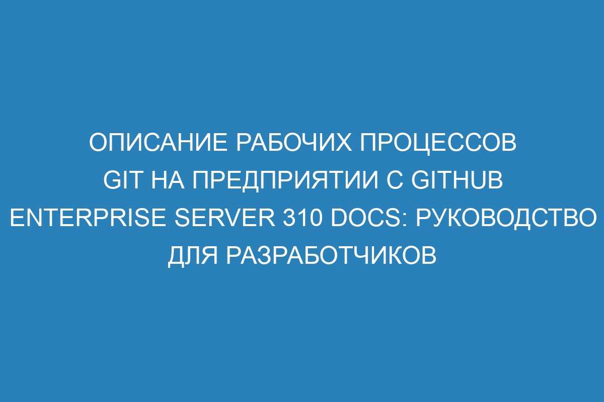 Описание рабочих процессов Git на предприятии с GitHub Enterprise Server 310 Docs: руководство для разработчиков